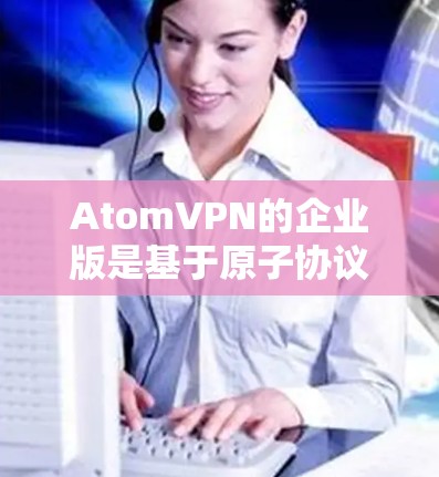 AtomVPN的企业版是基于原子协议的VPN工具,专为企业用户设计,提供更强大的安全性、功能扩展和优化配置选项。以下是其主要特点和优势 AtomVPN的企业版是基于原子协议的VPN工具,专为企业用户设计,提供更强大的安全性、功能扩展和优化配置选项。以下是其主要特点和优势