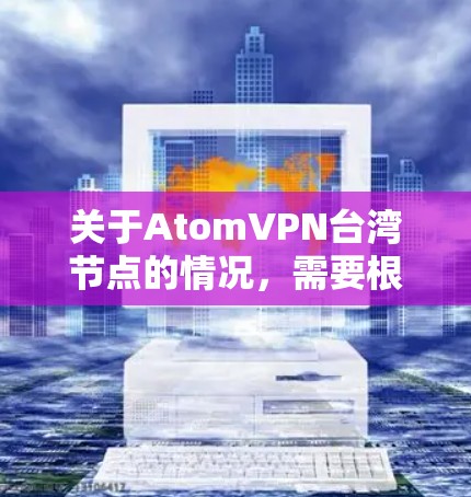 关于AtomVPN台湾节点的情况，需要根据最新的网络安全法律法规和政策来了解。以下是一些关键点