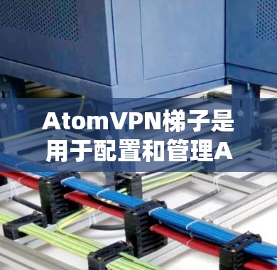 AtomVPN梯子是用于配置和管理AtomVPN网络设备的一种工具。它通常由多个部分组成，类似于梯子，帮助用户将不同的AtomVPN设备连接起来，方便管理和配置