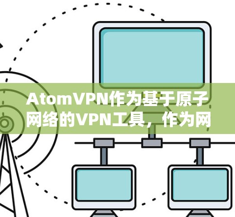 AtomVPN作为基于原子网络的VPN工具，作为网络代理，主要用于提供可靠、安全的网络连接，满足用户将数据或访问外部资源的需求。以下是对 AtomVPN作为网络代理的详细分析