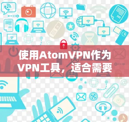使用AtomVPN作为VPN工具,适合需要全面保护用户数据和安全的用户群体。以下是详细的使用建议 使用AtomVPN作为VPN工具,适合需要全面保护用户数据和安全的用户群体。以下是详细的使用建议
