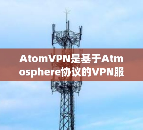AtomVPN是基于Atmosphere协议的VPN服务，旨在提供安全、可靠的通信和防火墙功能。以下是一些下载_atomVPN的渠道和方式
