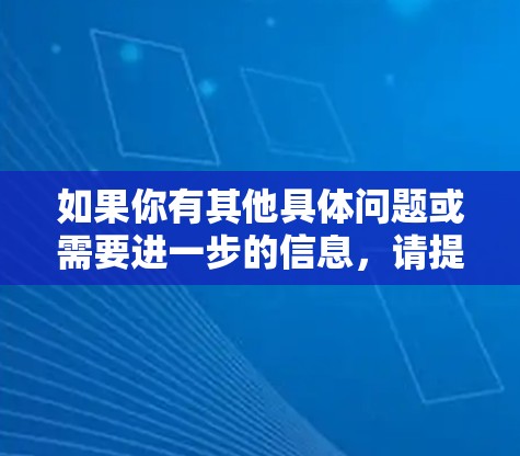 如果你有其他具体问题或需要进一步的信息,请提供更多细节,以便我更好地帮助你! 如果你有其他具体问题或需要进一步的信息,请提供更多细节,以便我更好地帮助你!