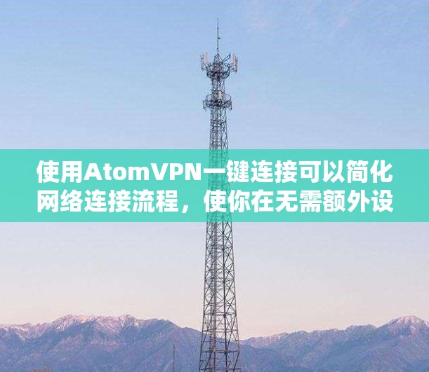 使用AtomVPN一键连接可以简化网络连接流程，使你在无需额外设置的情况下连接到目标服务器。以下是使用 AtomVPN 一键连接 的步骤指南