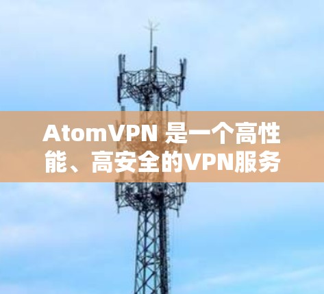 AtomVPN 是一个高性能、高安全的VPN服务，最新版本为AtomVPN 5。以下是关于其详细介绍