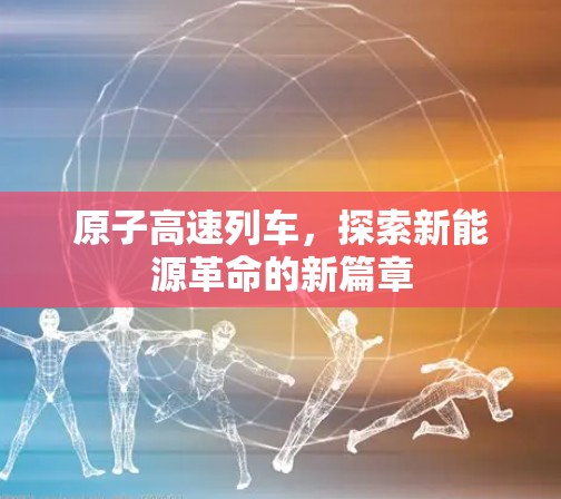 原子高速列车,探索新能源革命的新篇章 原子高速列车,探索新能源革命的新篇章