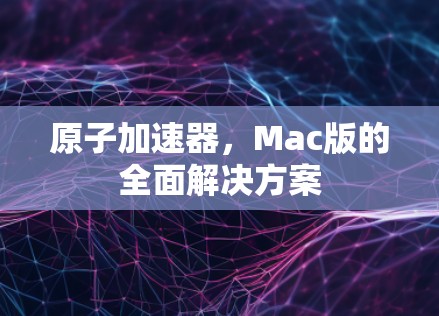 原子加速器,Mac版的全面解决方案 原子加速器,Mac版的全面解决方案