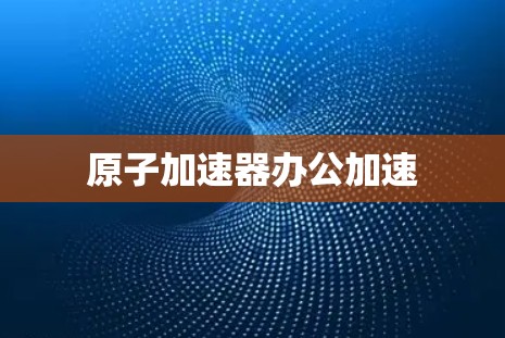 原子加速器办公加速