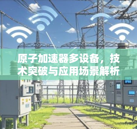 原子加速器多设备,技术突破与应用场景解析 原子加速器多设备,技术突破与应用场景解析