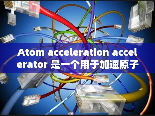 Atom acceleration accelerator 是一个用于加速原子或原子核的物理加速器装置。以下是对该技术的详细说明 Atom acceleration accelerator 是一个用于加速原子或原子核的物理加速器装置。以下是对该技术的详细说明