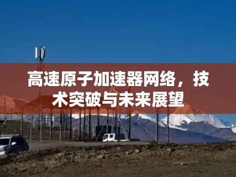高速原子加速器网络,技术突破与未来展望 高速原子加速器网络,技术突破与未来展望