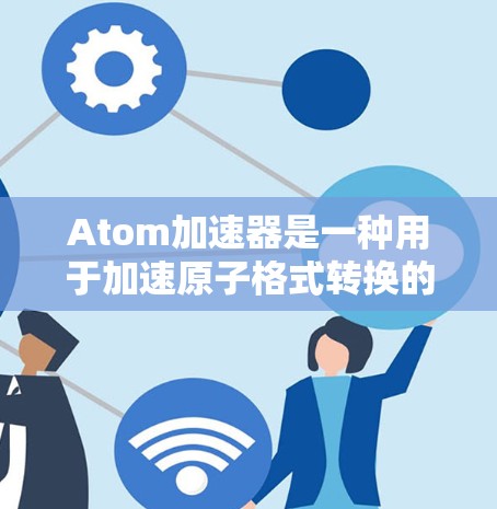 Atom加速器是一种用于加速原子格式转换的工具,通常用于在不同格式之间进行转换。它可能在处理非常大的文件或在处理非常大量的数据时表现得特别快。以下是一些关于使用Atom加速器进行优化和更新的信息 Atom加速器是一种用于加速原子格式转换的工具,通常用于在不同格式之间进行转换。它可能在处理非常大的文件或在处理非常大量的数据时表现得特别快。以下是一些关于使用Atom加速器进行优化和更新的信息