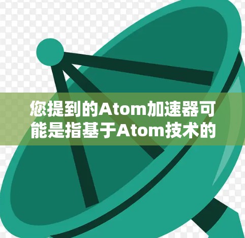 您提到的Atom加速器可能是指基于Atom技术的加速工具或设备。具体来说，可能是指用于测试和加速设备加速器的软件或硬件加速工具。以下是一些可能相关的背景信息和内容，供您参考
