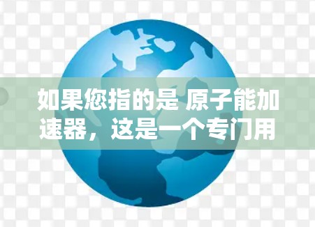 如果您指的是 原子能加速器,这是一个专门用于提升原子能应用性能的应用程序。以下是几个推荐的原子能加速器客户端 如果您指的是 原子能加速器,这是一个专门用于提升原子能应用性能的应用程序。以下是几个推荐的原子能加速器客户端