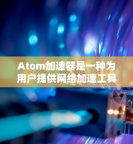 Atom加速器是一种为用户提供网络加速工具的软件，旨在帮助用户更快地访问互联网资源。以下是关于Atom加速器的详细信息