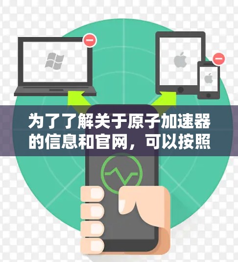 为了了解关于原子加速器的信息和官网，可以按照以下步骤进行