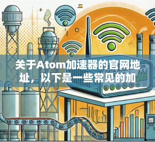 关于Atom加速器的官网地址，以下是一些常见的加速器名称及其对应的官网链接