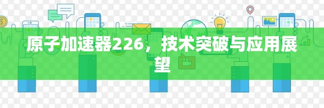 原子加速器226，技术突破与应用展望