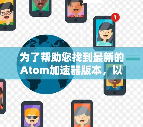 为了帮助您找到最新的Atom加速器版本，以下是详细的分析和推荐