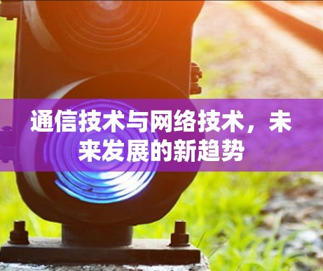 通信技术与网络技术,未来发展的新趋势 通信技术与网络技术,未来发展的新趋势