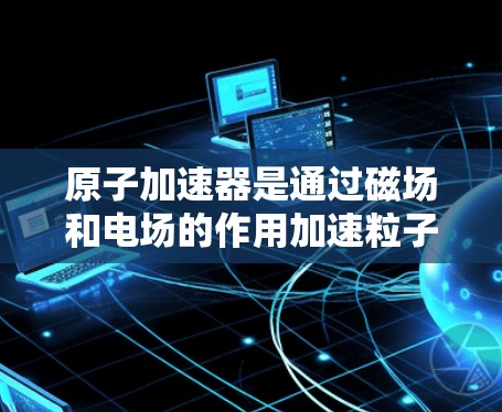 原子加速器是通过磁场和电场的作用加速粒子的一种装置,常用于研究原子结构、核物理和其他物理现象。加拿大可能有一个加速器节点,这些节点位于加拿大的一些科研机构或实验室,专注于加速原子核等粒子的研究 原子加速器是通过磁场和电场的作用加速粒子的一种装置,常用于研究原子结构、核物理和其他物理现象。加拿大可能有一个加速器节点,这些节点位于加拿大的一些科研机构或实验室,专注于加速原子核等粒子的研究