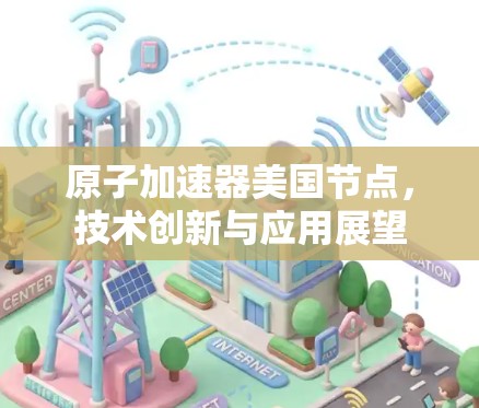 原子加速器美国节点,技术创新与应用展望 原子加速器美国节点,技术创新与应用展望