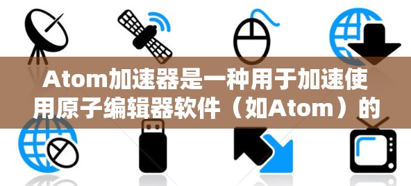 Atom加速器是一种用于加速使用原子编辑器软件（如Atom）的软件工具，提供多种配置选项，如调整下载速度、缓存大小等。以下是对您问题的详细解答
