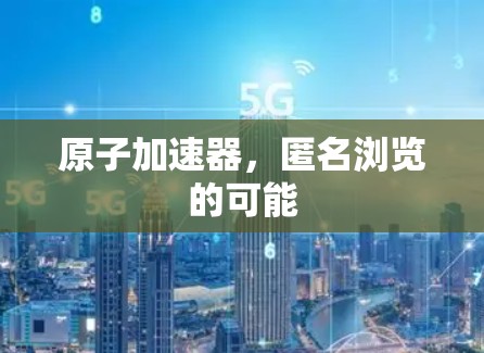 原子加速器,匿名浏览的可能 原子加速器,匿名浏览的可能