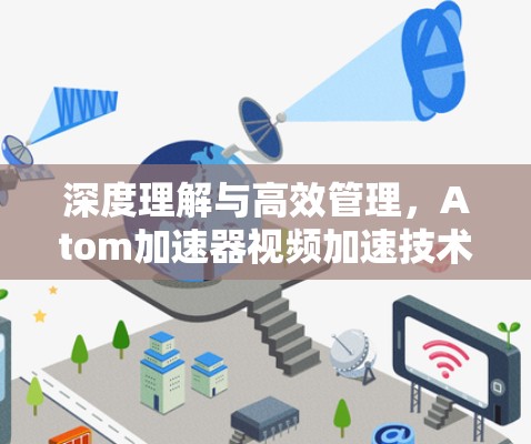 深度理解与高效管理，Atom加速器视频加速技术解析