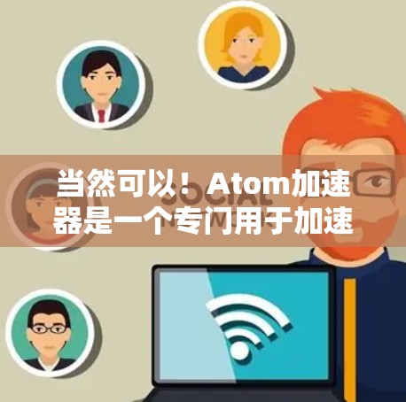 当然可以！Atom加速器是一个专门用于加速网页、手机和其他电子设备应用的工具。它通过优化和加速这些应用，让用户能够在更短的时间内获得更好的体验。以下是一些关于Atom加速器的使用指南和信息