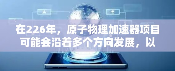 在226年,原子物理加速器项目可能会沿着多个方向发展,以下是一些可能的推荐方向和项目建议 在226年,原子物理加速器项目可能会沿着多个方向发展,以下是一些可能的推荐方向和项目建议