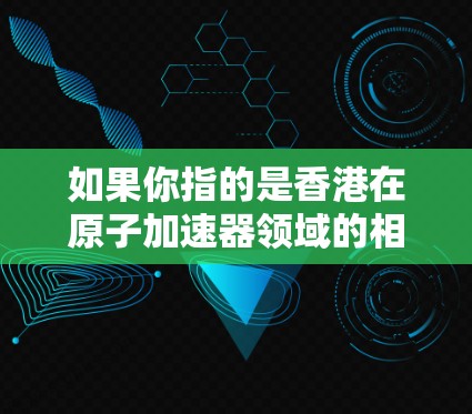 如果你指的是香港在原子加速器领域的相关研究或项目，以下是一些可能的情况