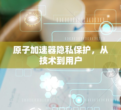 原子加速器隐私保护,从技术到用户 原子加速器隐私保护,从技术到用户
