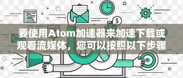 要使用Atom加速器来加速下载或观看流媒体,您可以按照以下步骤操作 要使用Atom加速器来加速下载或观看流媒体,您可以按照以下步骤操作