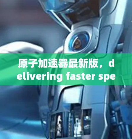 原子加速器最新版,delivering faster speeds and more secure connections 原子加速器最新版,delivering faster speeds and more secure connections