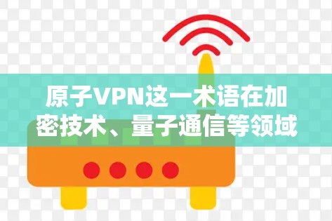 原子VPN这一术语在加密技术、量子通信等领域可能有特定的含义,具体含义取决于上下文。以下是一些可能的解释和应用场景 原子VPN这一术语在加密技术、量子通信等领域可能有特定的含义,具体含义取决于上下文。以下是一些可能的解释和应用场景