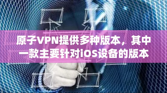 原子VPN提供多种版本，其中一款主要针对iOS设备的版本是 原子VPN Pro Free)以下是关于该版本的详细介绍