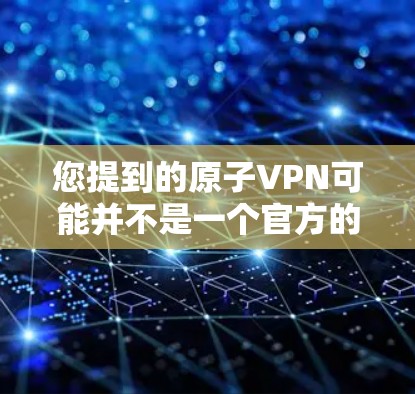 您提到的原子VPN可能并不是一个官方的软件,也可能是加密VPN的一种,但具体情况取决于具体的版本和来源。以下是一些可能的解释和建议 您提到的原子VPN可能并不是一个官方的软件,也可能是加密VPN的一种,但具体情况取决于具体的版本和来源。以下是一些可能的解释和建议