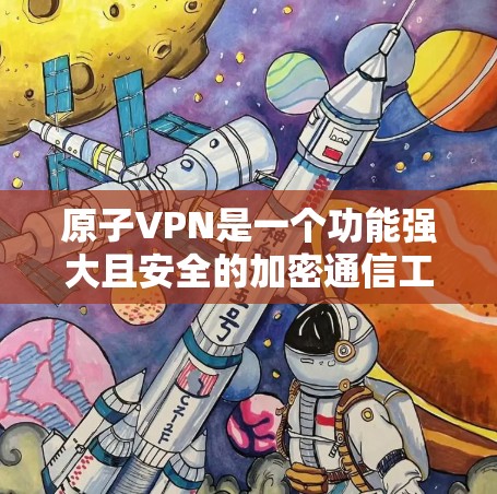 原子VPN是一个功能强大且安全的加密通信工具，适合需要加密通信的用户。以下是对其Windows版的详细介绍