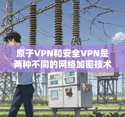 原子VPN和安全VPN是两种不同的网络加密技术,各有其独特的实现方式和应用场景。以下是它们的详细对比和总结 原子VPN和安全VPN是两种不同的网络加密技术,各有其独特的实现方式和应用场景。以下是它们的详细对比和总结