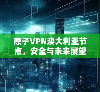 原子VPN澳大利亚节点,安全与未来展望 原子VPN澳大利亚节点,安全与未来展望