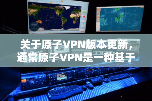 关于原子VPN版本更新,通常原子VPN是一种基于原子区块链技术的网络VPN,旨在提高安全性、隐私性和用户体验。以下是关于升级或更新的常见信息 关于原子VPN版本更新,通常原子VPN是一种基于原子区块链技术的网络VPN,旨在提高安全性、隐私性和用户体验。以下是关于升级或更新的常见信息