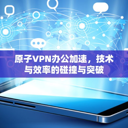 原子VPN办公加速,技术与效率的碰撞与突破 原子VPN办公加速,技术与效率的碰撞与突破