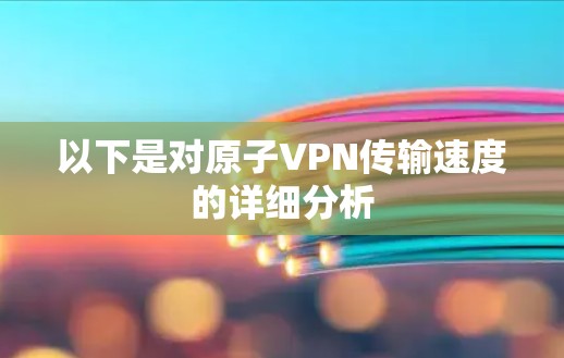 以下是对原子VPN传输速度的详细分析 以下是对原子VPN传输速度的详细分析