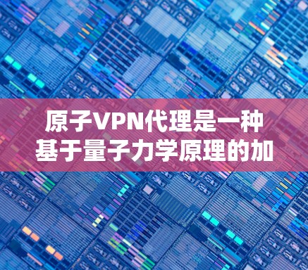 原子VPN代理是一种基于量子力学原理的加密技术,旨在通过量子通信确保数据传输的安全性。以下是对该技术的详细分析和总结 原子VPN代理是一种基于量子力学原理的加密技术,旨在通过量子通信确保数据传输的安全性。以下是对该技术的详细分析和总结
