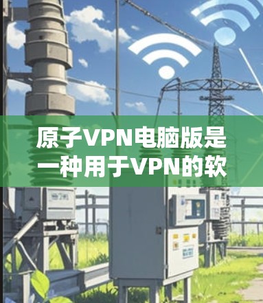 原子VPN电脑版是一种用于VPN的软件，主要面向个人用户和企业用户。以下是关于原子VPN电脑版的详细信息