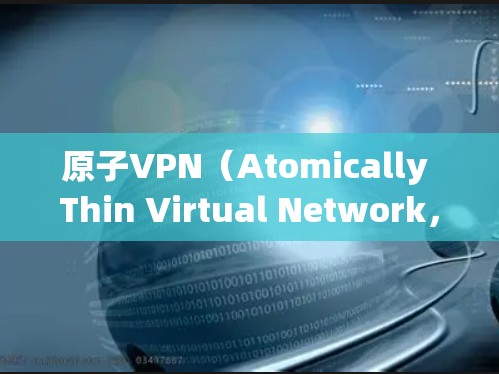 原子VPN（Atomically Thin Virtual Network，简称ATV）是一种基于原子层加密的技术，用于提供更安全、更薄的网络连接。以下是关于原子VPN的详细信息