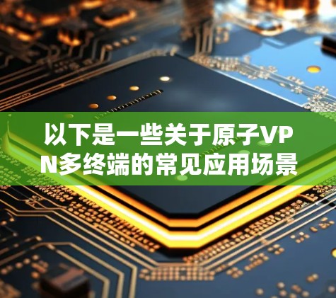 以下是一些关于原子VPN多终端的常见应用场景和特点 以下是一些关于原子VPN多终端的常见应用场景和特点