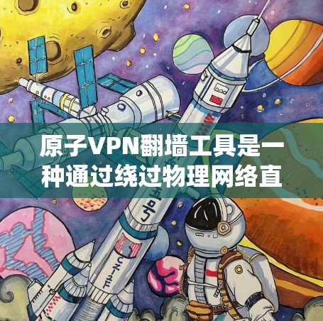 原子VPN翻墙工具是一种通过绕过物理网络直接连接到互联网的VPN服务，通常基于原子网络技术。这些工具允许用户访问原子网络中的服务器或服务，无需直接进入物理网络。以下是对这种工具的详细介绍