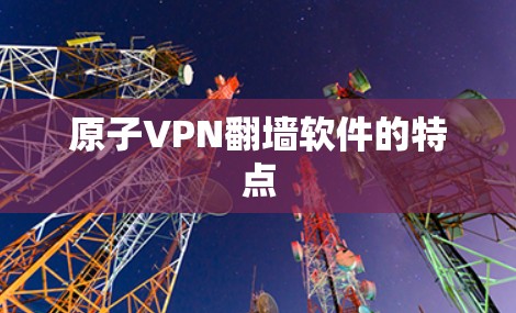 原子VPN翻墙软件的特点 原子VPN翻墙软件的特点